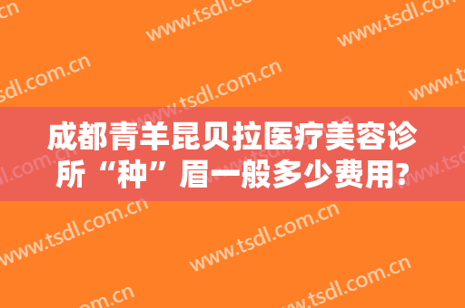 成都青羊昆贝拉医疗美容诊所“种”眉一般多少费用?贵不贵?