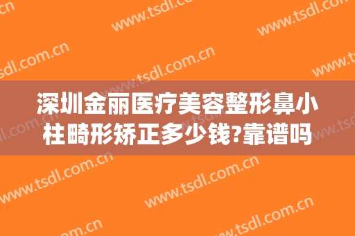深圳金丽医疗美容整形鼻小柱畸形矫正多少钱?靠谱吗?(丽星整形医疗美容)