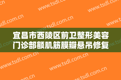 宜昌市西陵区前卫整形美容门诊部额肌筋膜瓣悬吊修复上睑下垂大楷需要多少费用?可靠吗?