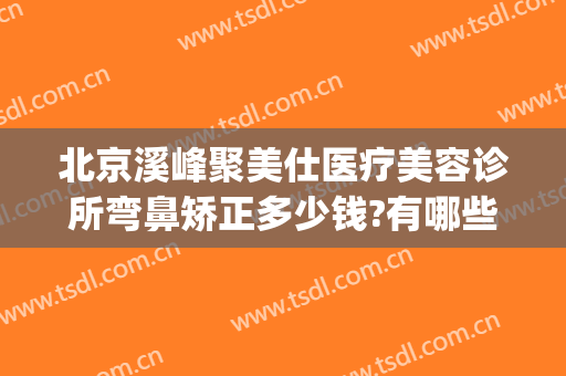 北京溪峰聚美仕医疗美容诊所弯鼻矫正多少钱?有哪些优势?(北京溪峰聚美仕眼部专科医院)