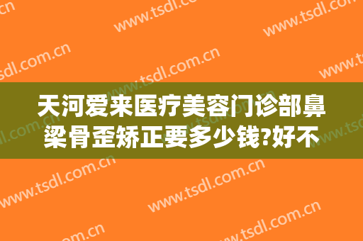 天河爱来医疗美容门诊部鼻梁骨歪矫正要多少钱?好不好?(爱美整形医院)