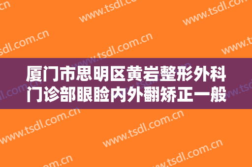厦门市思明区黄岩整形外科门诊部眼睑内外翻矫正一般多少费用?有哪些优势?