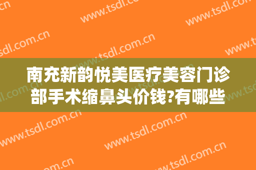 南充新韵悦美医疗美容门诊部手术缩鼻头价钱?有哪些优势?(南充新韵美容整形医院怎么样)