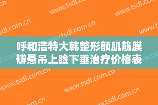 呼和浩特大韩整形额肌筋膜瓣悬吊上睑下垂治疗价格表!好不好?