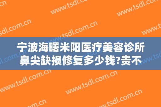 宁波海曙米阳医疗美容诊所鼻尖缺损修复多少钱?贵不贵?