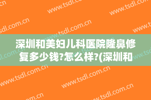 深圳和美妇儿科医院隆鼻修复多少钱?怎么样?(深圳和美妇儿科医院隆鼻修复多少钱?怎么样呢)