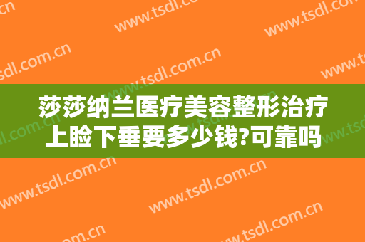 莎莎纳兰医疗美容整形治疗上睑下垂要多少钱?可靠吗?