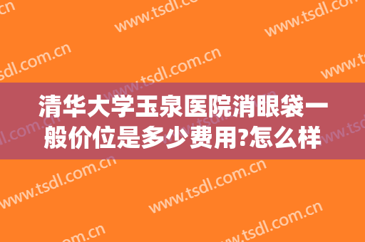 清华大学玉泉医院消眼袋一般价位是多少费用?怎么样?(清华大学玉泉医院整形美容)