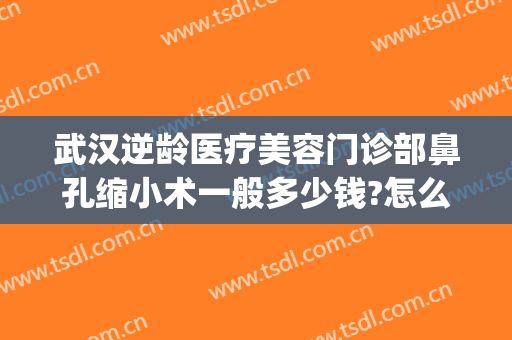 武汉逆龄医疗美容门诊部鼻孔缩小术一般多少钱?怎么样?(武汉缩鼻翼手术)