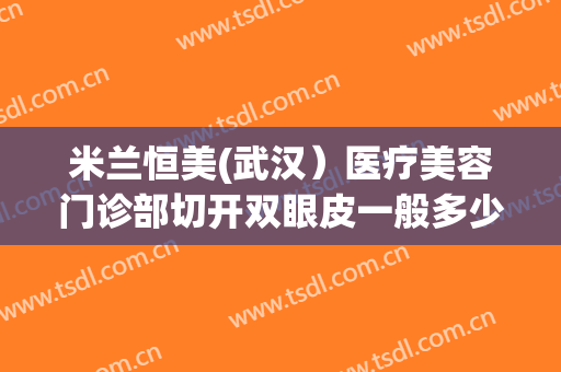 米兰恒美(武汉）医疗美容门诊部切开双眼皮一般多少钱?效果怎么样?