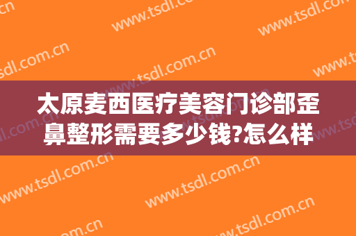 太原麦西医疗美容门诊部歪鼻整形需要多少钱?怎么样?(太原市正规的医美整形)