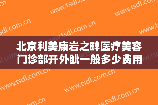 北京利美康岩之畔医疗美容门诊部开外眦一般多少费用?贵不贵?