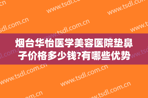 烟台华怡医学美容医院垫鼻子价格多少钱?有哪些优势?(烟台华怡医疗美容隆鼻修复)