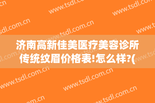 济南高新佳美医疗美容诊所传统纹眉价格表!怎么样?(济南高新佳美医疗美容诊所传统纹眉价格表!怎么样了)