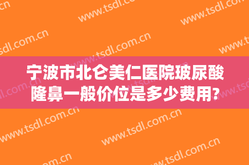 宁波市北仑美仁医院玻尿酸隆鼻一般价位是多少费用?效果怎么样?(宁波玻尿酸除皱医院哪家好)