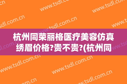 杭州同荣丽格医疗美容仿真绣眉价格?贵不贵?(杭州同荣丽格医疗美容怎么样)