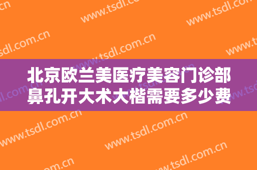 北京欧兰美医疗美容门诊部鼻孔开大术大楷需要多少费用?多长时间恢复?