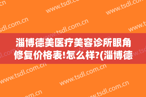 淄博德美医疗美容诊所眼角修复价格表!怎么样?(淄博德美整形医院)