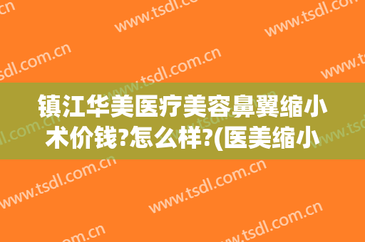 镇江华美医疗美容鼻翼缩小术价钱?怎么样?(医美缩小鼻翼多少钱)