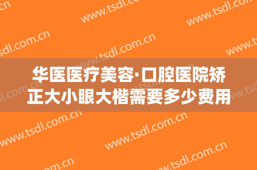 华医医疗美容·口腔医院矫正大小眼大楷需要多少费用?怎么样?(华美牙齿矫正多少钱)