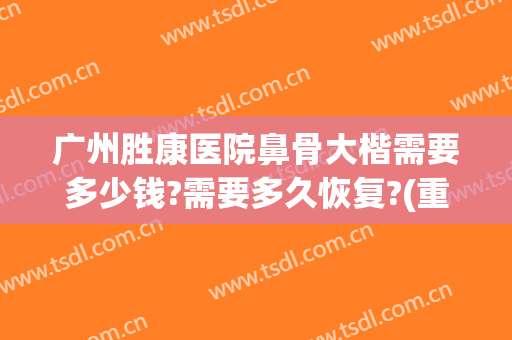广州胜康医院鼻骨大楷需要多少钱?需要多久恢复?(重庆毕胜医生做的鼻子怎么样)
