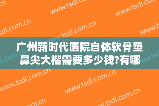 广州新时代医院自体软骨垫鼻尖大楷需要多少钱?有哪些优势?