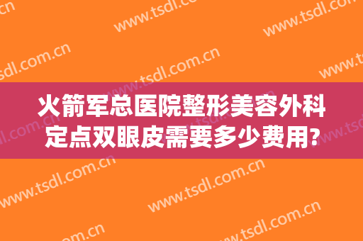 火箭军总医院整形美容外科定点双眼皮需要多少费用?贵不贵?(火箭军总医院激光整形外科怎么样)