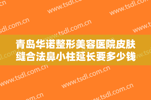 青岛华诺整形美容医院皮肤缝合法鼻小柱延长要多少钱?怎么样?
