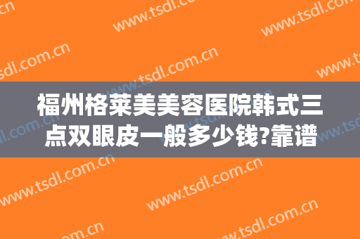 福州格莱美美容医院韩式三点双眼皮一般多少钱?靠谱吗?(福州三甲医院割双眼皮价格)
