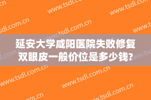 延安大学咸阳医院失败修复双眼皮一般价位是多少钱?有哪些优势?(咸阳市中心医院双眼皮)