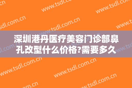 深圳港丹医疗美容门诊部鼻孔改型什么价格?需要多久恢复?
