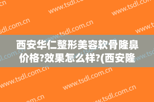 西安华仁整形美容软骨隆鼻价格?效果怎么样?(西安隆鼻修复多少钱)