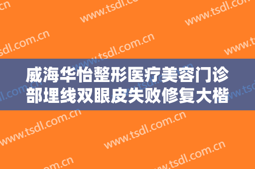 威海华怡整形医疗美容门诊部埋线双眼皮失败修复大楷需要多少钱?有哪些优势?