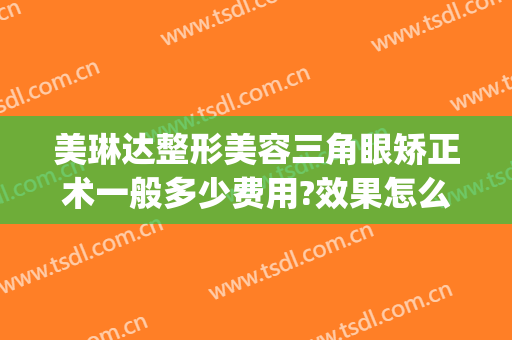 美琳达整形美容三角眼矫正术一般多少费用?效果怎么样?(眼部美容整形手术)