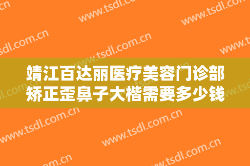 靖江百达丽医疗美容门诊部矫正歪鼻子大楷需要多少钱?效果怎么样?