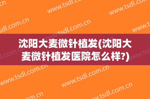 沈阳大麦微针植发(沈阳大麦微针植发医院怎么样?)