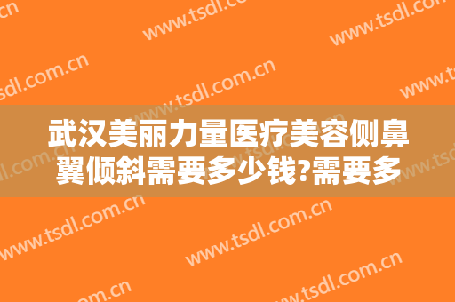 武汉美丽力量医疗美容侧鼻翼倾斜需要多少钱?需要多久恢复?