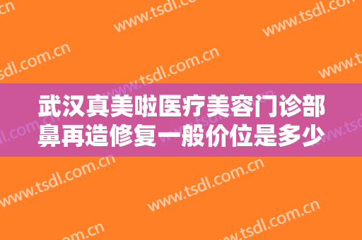 武汉真美啦医疗美容门诊部鼻再造修复一般价位是多少费用?有哪些优势?