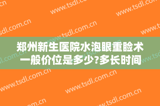 郑州新生医院水泡眼重睑术一般价位是多少?多长时间恢复?