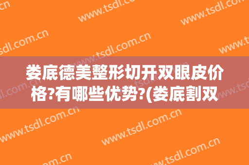娄底德美整形切开双眼皮价格?有哪些优势?(娄底割双眼皮)