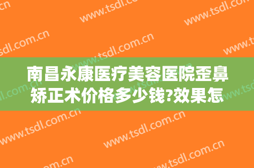 南昌永康医疗美容医院歪鼻矫正术价格多少钱?效果怎么样?(南昌永康整形医院正规吗)