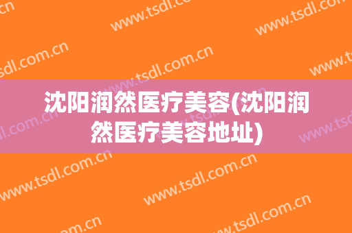 沈阳润然医疗美容(沈阳润然医疗美容地址)