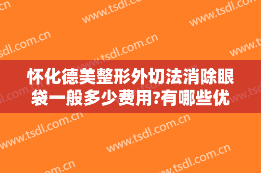 怀化德美整形外切法消除眼袋一般多少费用?有哪些优势?