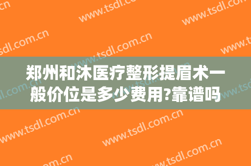 郑州和沐医疗整形提眉术一般价位是多少费用?靠谱吗?(郑州和沐整形医院做双眼皮怎么样)