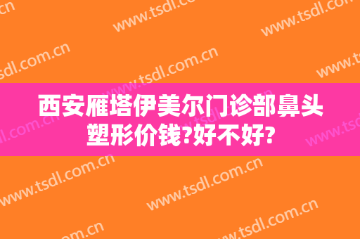 西安雁塔伊美尔门诊部鼻头塑形价钱?好不好?