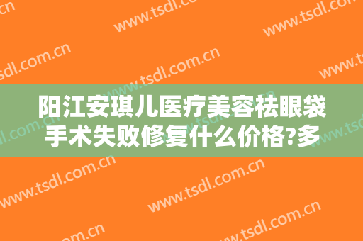 阳江安琪儿医疗美容祛眼袋手术失败修复什么价格?多长时间恢复?