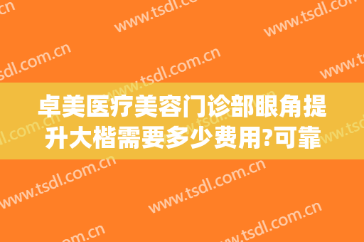 卓美医疗美容门诊部眼角提升大楷需要多少费用?可靠吗?(卓美眼科修复眼袋怎么样)