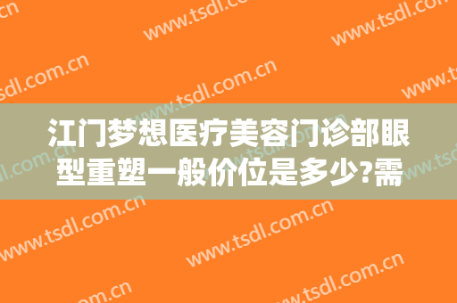 江门梦想医疗美容门诊部眼型重塑一般价位是多少?需要多久恢复?(江门梦想整形美容医院)