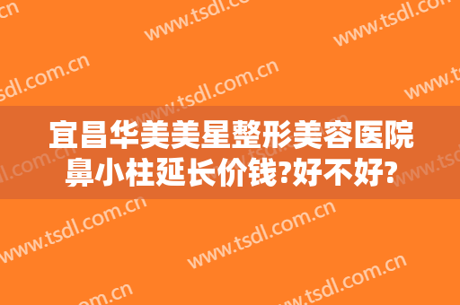 宜昌华美美星整形美容医院鼻小柱延长价钱?好不好?