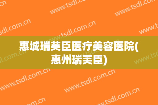 惠城瑞芙臣医疗美容医院(惠州瑞芙臣)